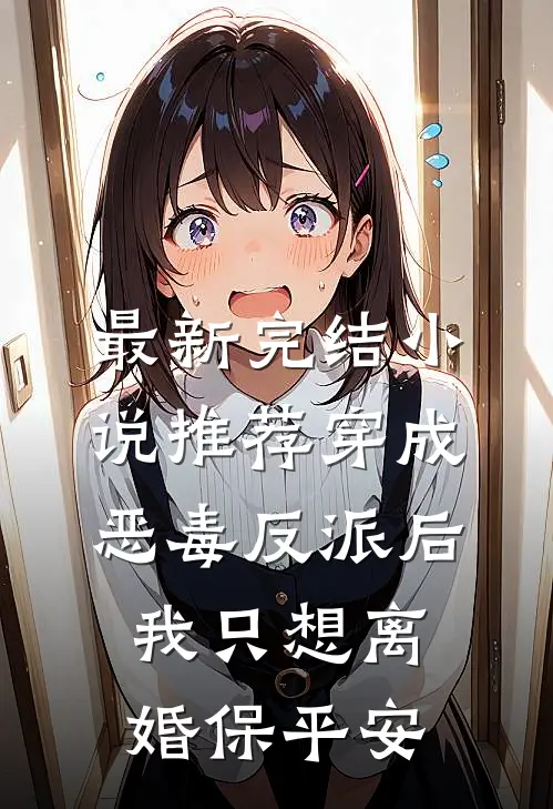 最新完结小说推荐穿成恶毒反派后，我只想离婚保平安