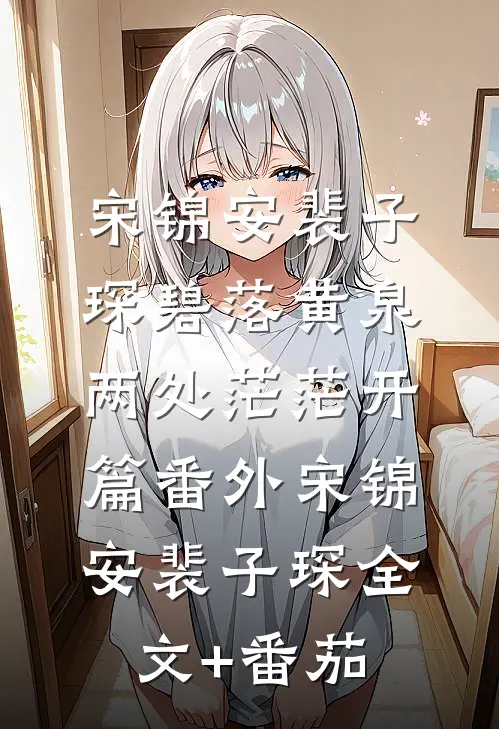 宋锦安裴子琛碧落黄泉，两处茫茫开篇  番外宋锦安裴子琛全文+番茄