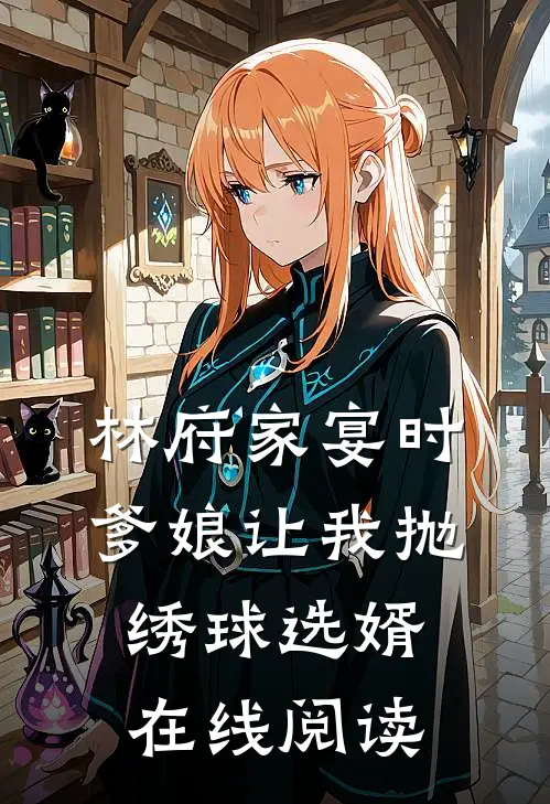 林府家宴时，爹娘让我抛绣球选婿在线阅读