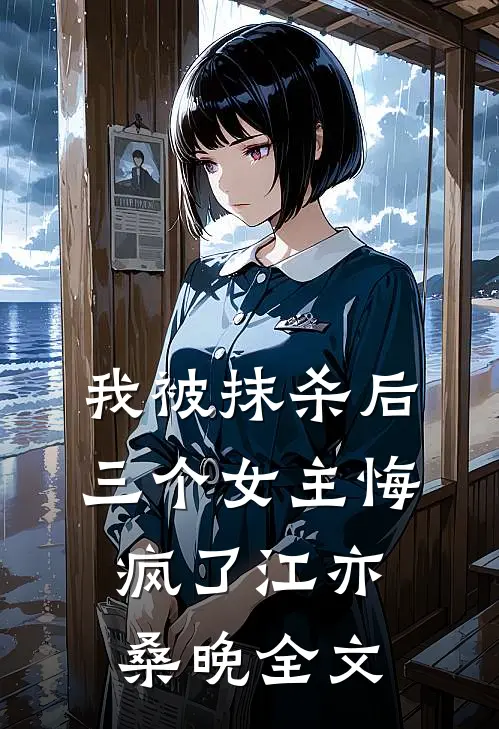 我被抹杀后，三个女主悔疯了江亦桑晚全文