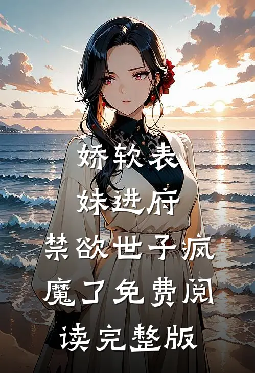 娇软表妹进府:禁欲世子疯魔了免费阅读完整版