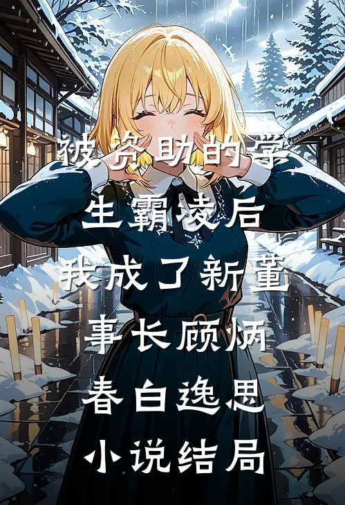 被资助的学生霸凌后，我成了新董事长顾炳春白逸思小说结局