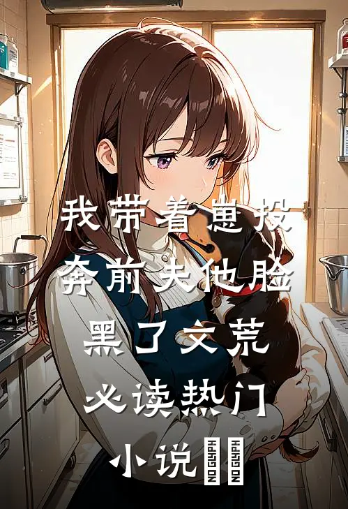 我带着崽投奔前夫他脸黑了文荒必读热门小说​​
