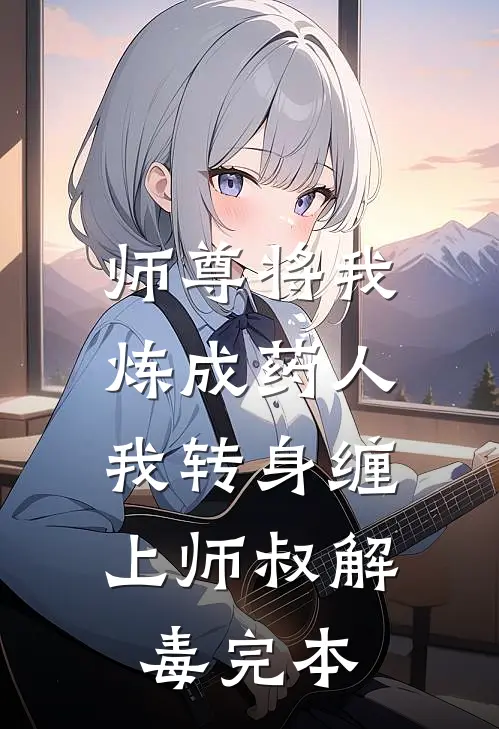 师尊将我炼成药人，我转身缠上师叔解毒完本
