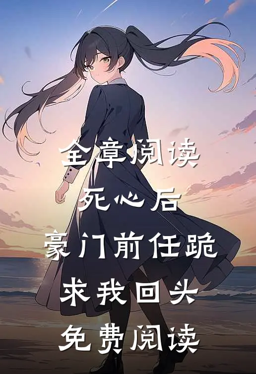 全章阅读死心后,豪门前任跪求我回头免费阅读