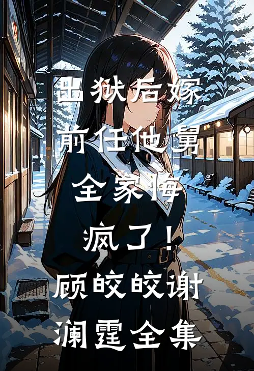 出狱后嫁前任他舅，全家悔疯了！顾皎皎谢澜霆全集