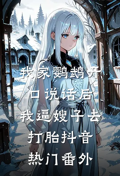 我家鹦鹉开口说话后，我逼嫂子去打胎抖音热门番外