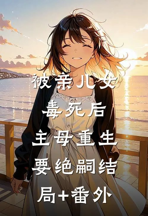 被亲儿女毒死后，主母重生要绝嗣结局+番外