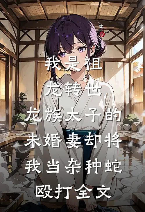 我是祖龙转世，龙族太子的未婚妻却将我当杂种蛇殴打全文