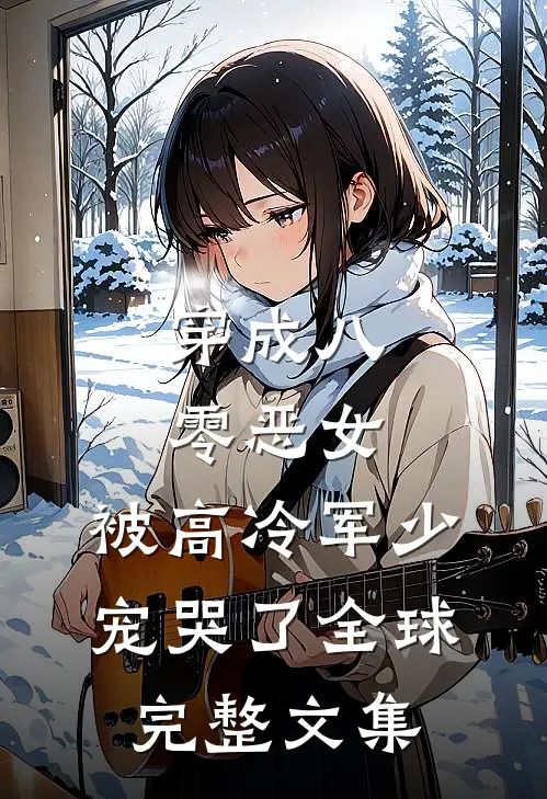 穿成八零恶女，被高冷军少宠哭了全球完整文集