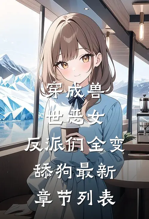穿成兽世恶女，反派们全变舔狗最新章节列表