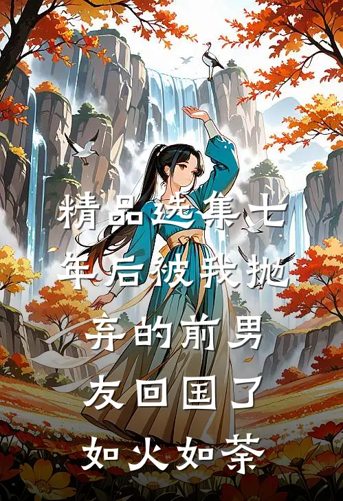 精品选集七年后被我抛弃的前男友回国了如火如荼