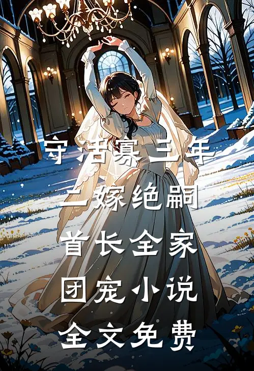 守活寡三年，二嫁绝嗣首长全家团宠小说全文免费