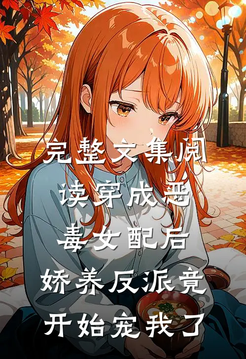 完整文集阅读穿成恶毒女配后，娇养反派竟开始宠我了