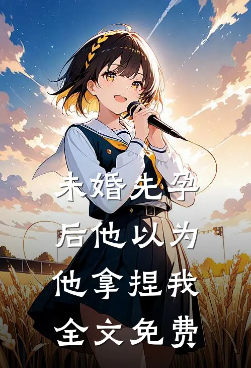 未婚先孕后他以为他拿捏我全文免费
