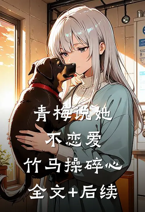 青梅说她不恋爱，竹马操碎心全文+后续