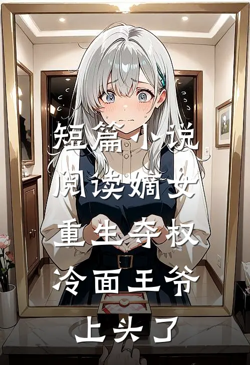 短篇小说阅读嫡女重生夺权，冷面王爷上头了