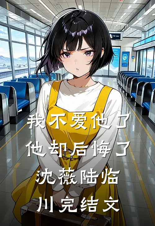 我不爱他了，他却后悔了沈薇陆临川完结文