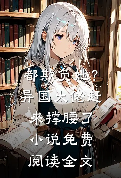 都欺负她？异国大佬赶来撑腰了小说免费阅读全文