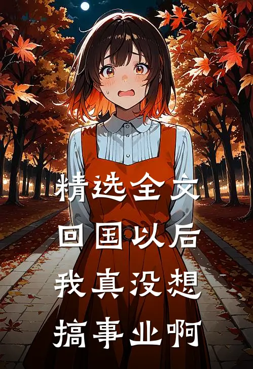 精选全文回国以后,我真没想搞事业啊