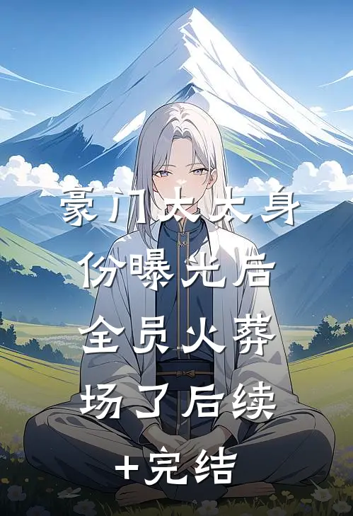 豪门太太身份曝光后，全员火葬场了后续+完结
