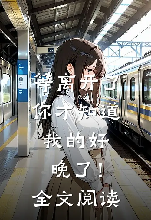 等离开了你才知道我的好，晚了！全文阅读