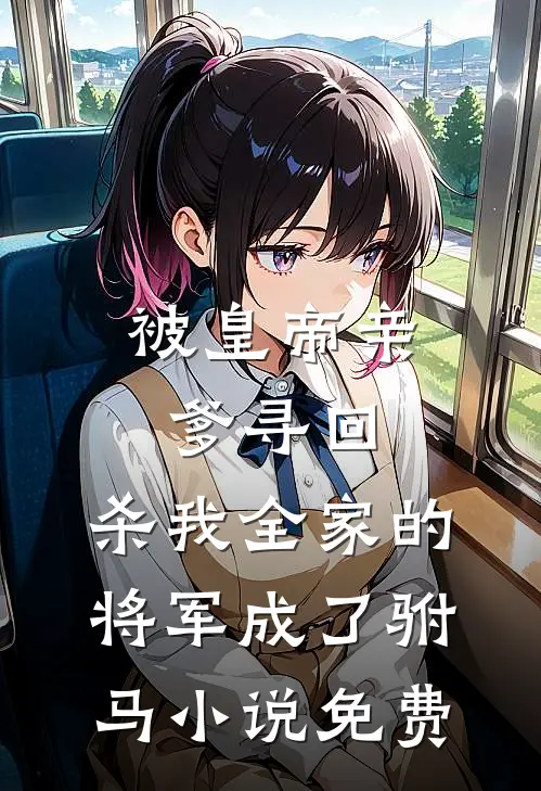 被皇帝亲爹寻回，杀我全家的将军成了驸马小说免费