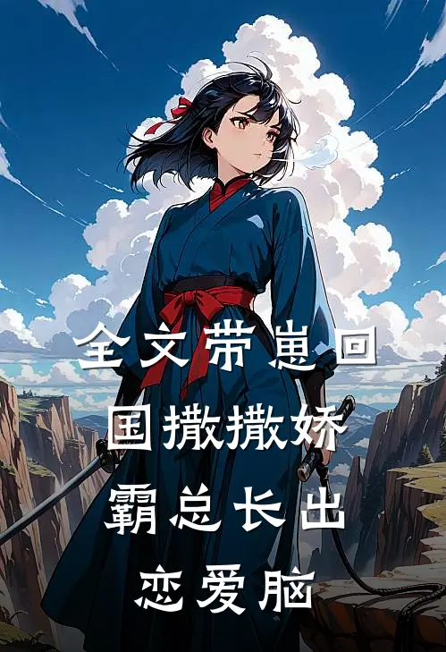 全文带崽回国撒撒娇，霸总长出恋爱脑
