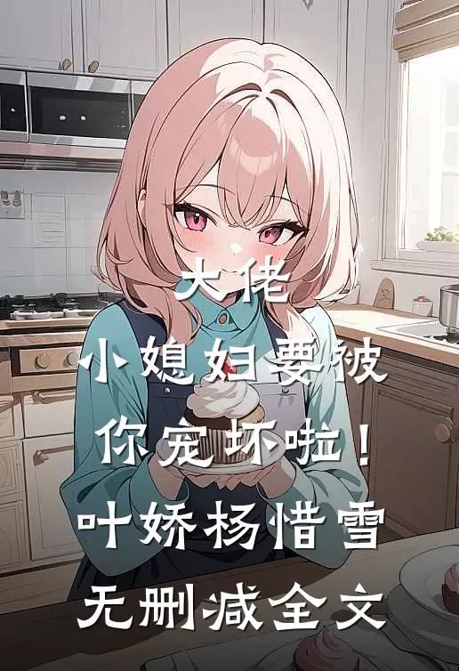 大佬，小媳妇要被你宠坏啦！叶娇杨惜雪无删减全文