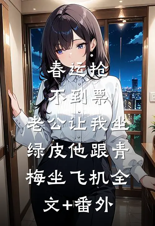 春运抢不到票，老公让我坐绿皮他跟青梅坐飞机全文+番外