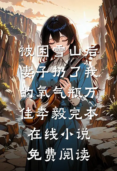 被困雪山后，妻子扔了我的氧气瓶万佳李毅完本在线小说免费阅读