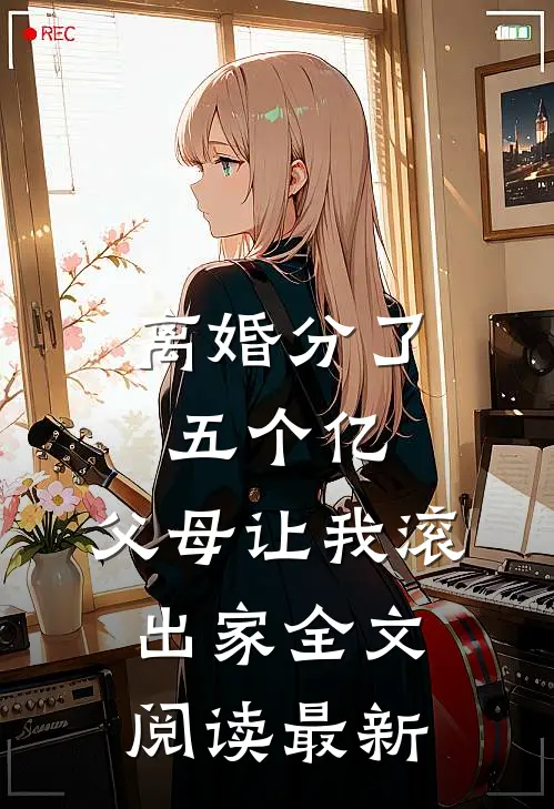 离婚分了五个亿，父母让我滚出家全文阅读最新