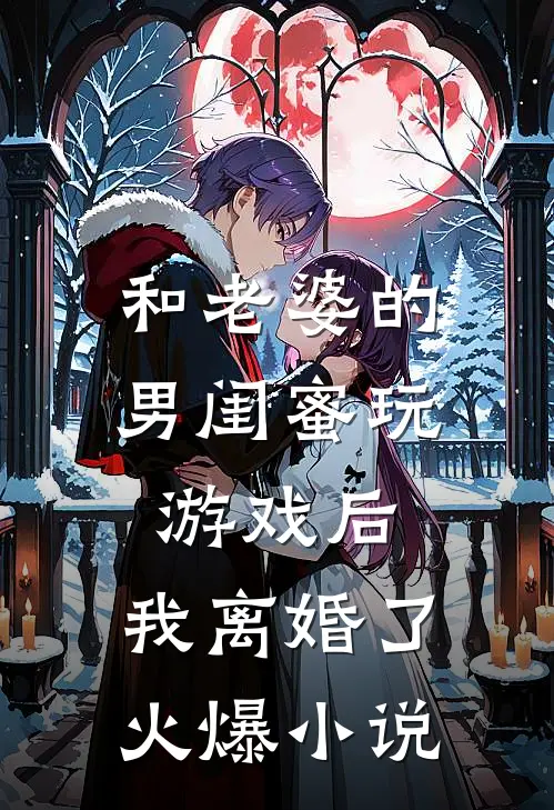 和老婆的男闺蜜玩游戏后，我离婚了火爆小说