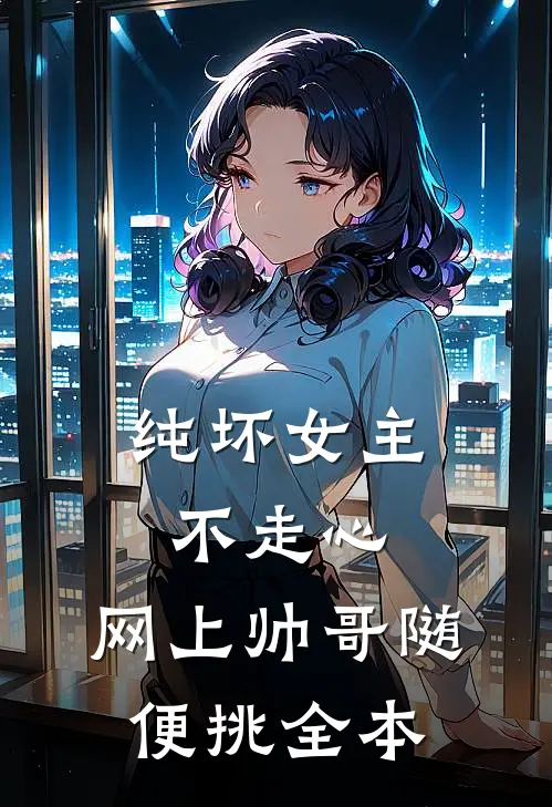 纯坏女主不走心,网上帅哥随便挑全本