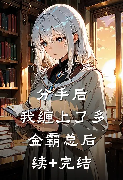分手后，我缠上了多金霸总后续+完结