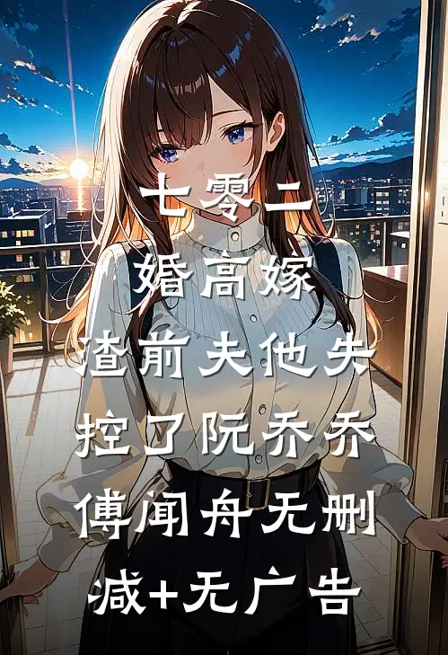 七零二婚高嫁，渣前夫他失控了阮乔乔傅闻舟无删减+无广告