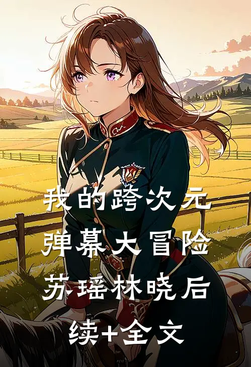我的跨次元弹幕大冒险苏瑶林晓后续+全文