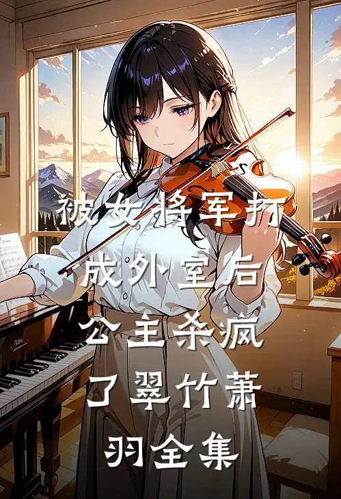 被女将军打成外室后，公主杀疯了翠竹萧羽 全集