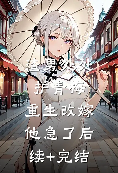 渣男处处护青梅，重生改嫁他急了后续+完结