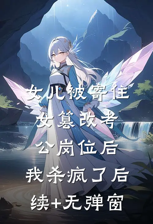 女儿被寄住女篡改考公岗位后，我杀疯了后续+无弹窗