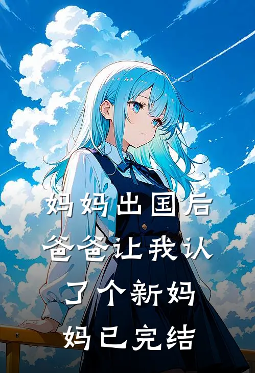 妈妈出国后，爸爸让我认了个新妈妈已完结