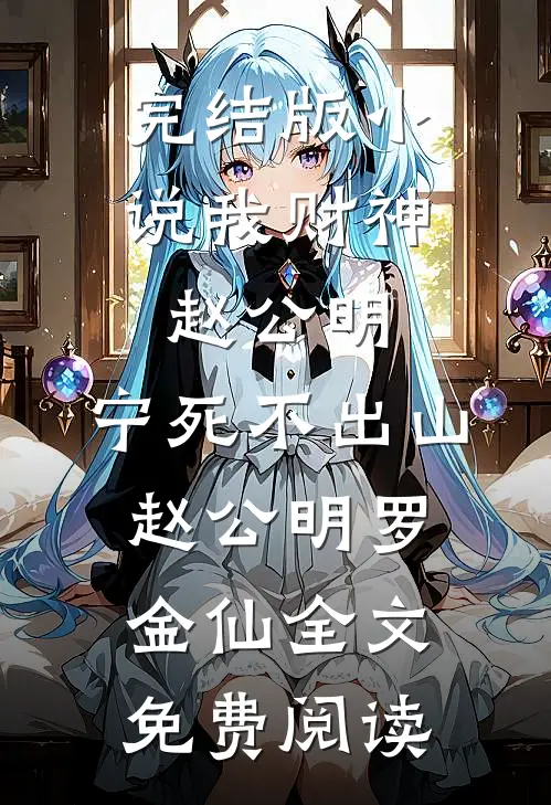 完结版小说我财神赵公明，宁死不出山赵公明罗金仙全文免费阅读
