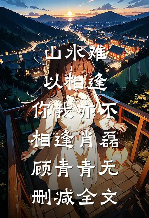 山水难以相逢，你我亦不相逢肖磊顾青青无删减全文