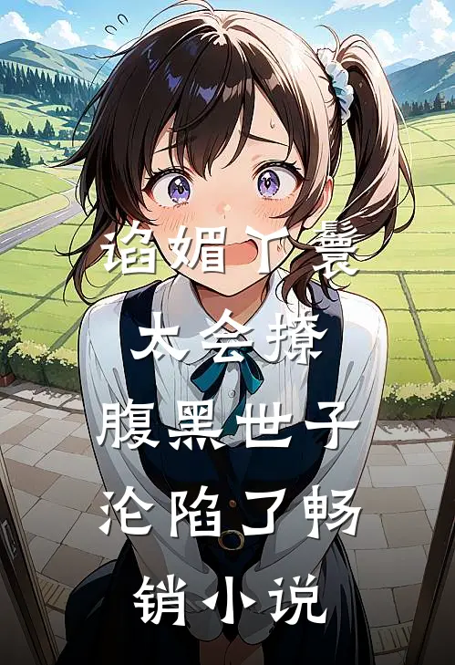 谄媚丫鬟太会撩，腹黑世子沦陷了畅销小说
