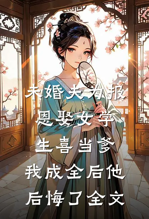 未婚夫为报恩娶女学生喜当爹，我成全后他后悔了全文