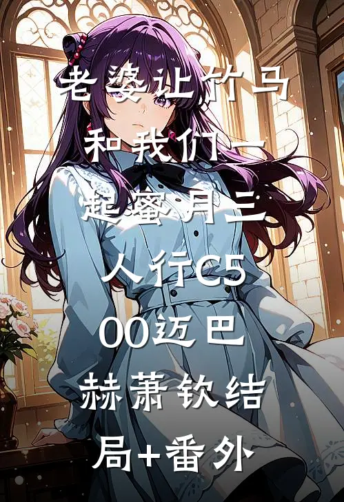 老婆让竹马和我们一起蜜月三人行C500迈巴赫萧钦结局+番外