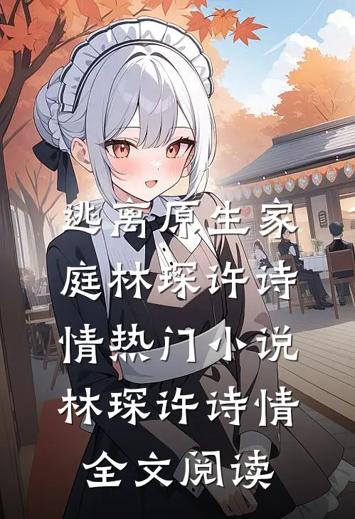 逃离原生家庭林琛许诗情热门小说（林琛许诗情）全文阅读
