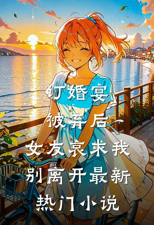 订婚宴被弃后，女友哀求我别离开最新热门小说