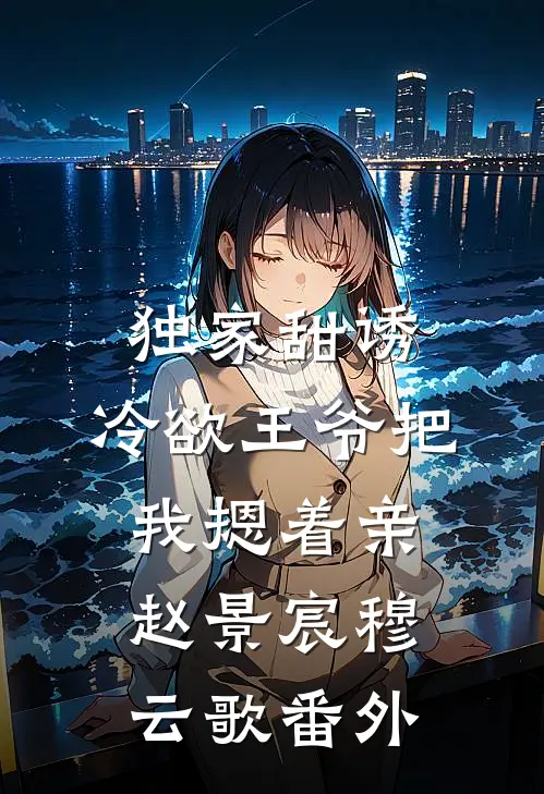独家甜诱，冷欲王爷把我摁着亲赵景宸穆云歌番外