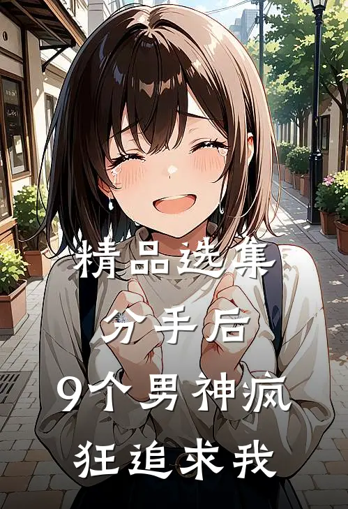 精品选集分手后，9个男神疯狂追求我
